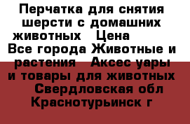 Перчатка для снятия шерсти с домашних животных › Цена ­ 100 - Все города Животные и растения » Аксесcуары и товары для животных   . Свердловская обл.,Краснотурьинск г.